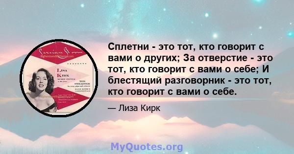 Сплетни - это тот, кто говорит с вами о других; За отверстие - это тот, кто говорит с вами о себе; И блестящий разговорник - это тот, кто говорит с вами о себе.