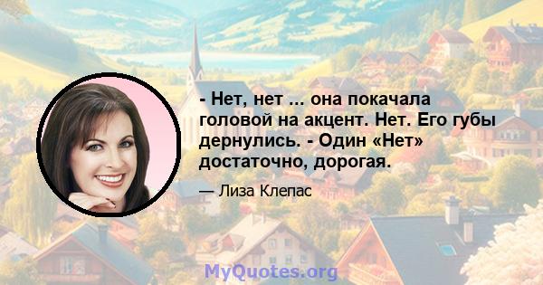 - Нет, нет ... она покачала головой на акцент. Нет. Его губы дернулись. - Один «Нет» достаточно, дорогая.