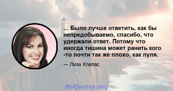 ... Было лучше ответить, как бы непредобываемо, спасибо, что удержали ответ. Потому что иногда тишина может ранить кого -то почти так же плохо, как пуля.