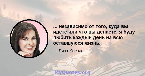 ... независимо от того, куда вы идете или что вы делаете, я буду любить каждый день на всю оставшуюся жизнь.