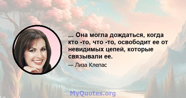 ... Она могла дождаться, когда кто -то, что -то, освободит ее от невидимых цепей, которые связывали ее.