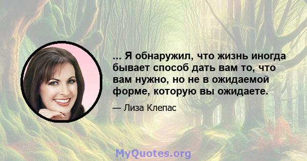 ... Я обнаружил, что жизнь иногда бывает способ дать вам то, что вам нужно, но не в ожидаемой форме, которую вы ожидаете.