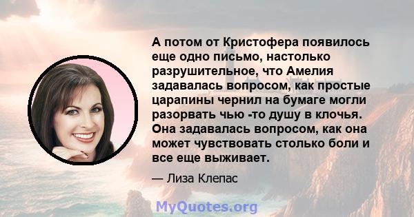 А потом от Кристофера появилось еще одно письмо, настолько разрушительное, что Амелия задавалась вопросом, как простые царапины чернил на бумаге могли разорвать чью -то душу в клочья. Она задавалась вопросом, как она