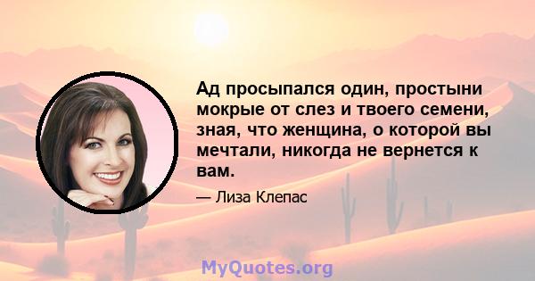 Ад просыпался один, простыни мокрые от слез и твоего семени, зная, что женщина, о которой вы мечтали, никогда не вернется к вам.