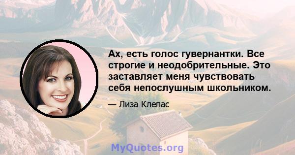 Ах, есть голос гувернантки. Все строгие и неодобрительные. Это заставляет меня чувствовать себя непослушным школьником.