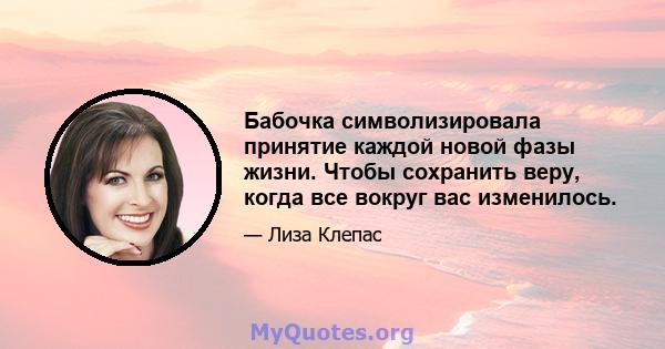 Бабочка символизировала принятие каждой новой фазы жизни. Чтобы сохранить веру, когда все вокруг вас изменилось.