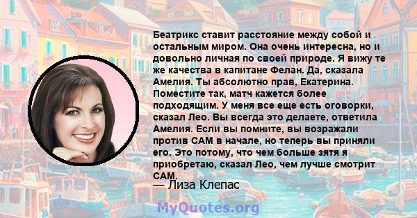 Беатрикс ставит расстояние между собой и остальным миром. Она очень интересна, но и довольно личная по своей природе. Я вижу те же качества в капитане Фелан. Да, сказала Амелия. Ты абсолютно прав, Екатерина. Поместите