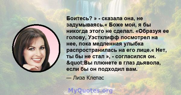 Боитесь? » - сказала она, не задумываясь.« Боже мой, я бы никогда этого не сделал. «Образуя ее голову, Уэстклифф посмотрел на нее, пока медленная улыбка распространилась на его лице.« Нет, ты бы не стал », - согласился