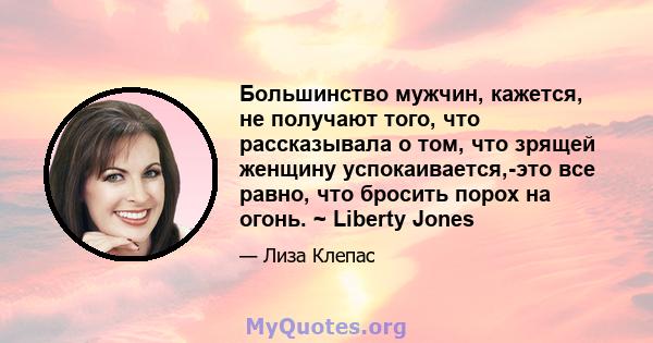 Большинство мужчин, кажется, не получают того, что рассказывала о том, что зрящей женщину успокаивается,-это все равно, что бросить порох на огонь. ~ Liberty Jones