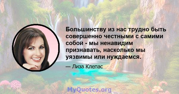 Большинству из нас трудно быть совершенно честными с самими собой - мы ненавидим признавать, насколько мы уязвимы или нуждаемся.