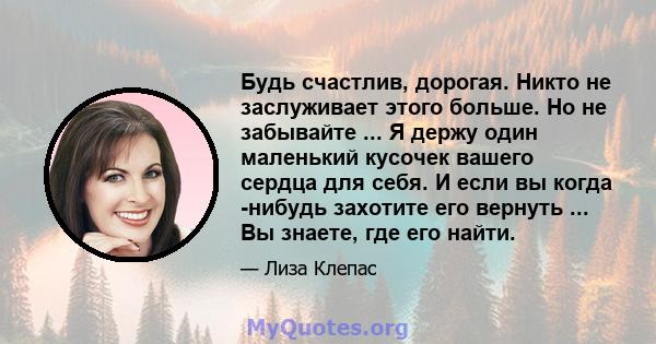 Будь счастлив, дорогая. Никто не заслуживает этого больше. Но не забывайте ... Я держу один маленький кусочек вашего сердца для себя. И если вы когда -нибудь захотите его вернуть ... Вы знаете, где его найти.