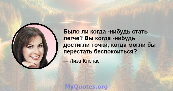 Было ли когда -нибудь стать легче? Вы когда -нибудь достигли точки, когда могли бы перестать беспокоиться?