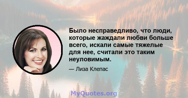 Было несправедливо, что люди, которые жаждали любви больше всего, искали самые тяжелые для нее, считали это таким неуловимым.