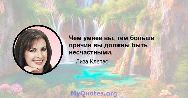 Чем умнее вы, тем больше причин вы должны быть несчастными.