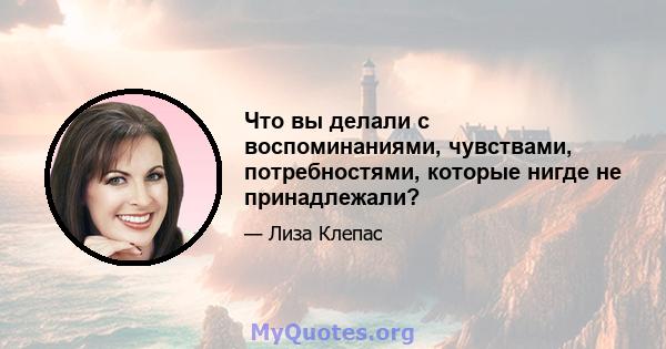 Что вы делали с воспоминаниями, чувствами, потребностями, которые нигде не принадлежали?