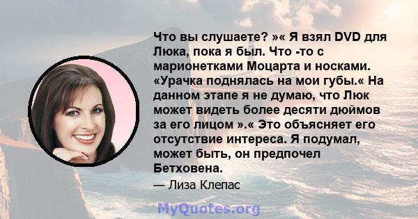 Что вы слушаете? »« Я взял DVD для Люка, пока я был. Что -то с марионетками Моцарта и носками. «Урачка поднялась на мои губы.« На данном этапе я не думаю, что Люк может видеть более десяти дюймов за его лицом ».« Это