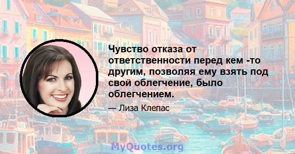 Чувство отказа от ответственности перед кем -то другим, позволяя ему взять под свой облегчение, было облегчением.