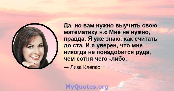 Да, но вам нужно выучить свою математику ».« Мне не нужно, правда. Я уже знаю, как считать до ста. И я уверен, что мне никогда не понадобится руда, чем сотня чего -либо.