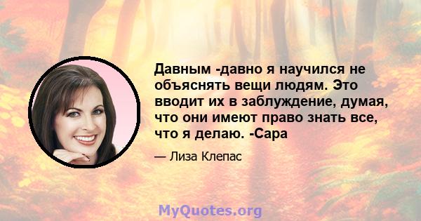 Давным -давно я научился не объяснять вещи людям. Это вводит их в заблуждение, думая, что они имеют право знать все, что я делаю. -Сара