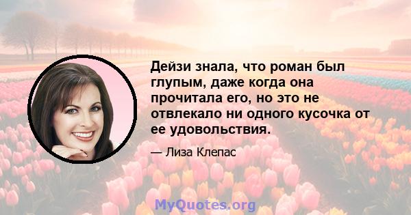 Дейзи знала, что роман был глупым, даже когда она прочитала его, но это не отвлекало ни одного кусочка от ее удовольствия.