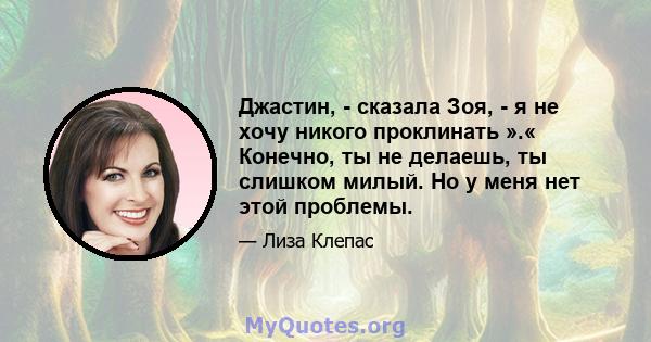 Джастин, - сказала Зоя, - я не хочу никого проклинать ».« Конечно, ты не делаешь, ты слишком милый. Но у меня нет этой проблемы.