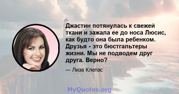 Джастин потянулась к свежей ткани и зажала ее до носа Люсис, как будто она была ребенком. Друзья - это бюстгальтеры жизни. Мы не подводем друг друга. Верно?