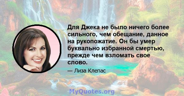 Для Джека не было ничего более сильного, чем обещание, данное на рукопожатие. Он бы умер буквально избранной смертью, прежде чем взломать свое слово.