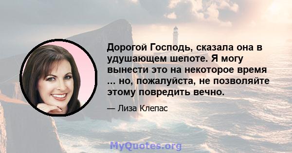 Дорогой Господь, сказала она в удушающем шепоте. Я могу вынести это на некоторое время ... но, пожалуйста, не позволяйте этому повредить вечно.