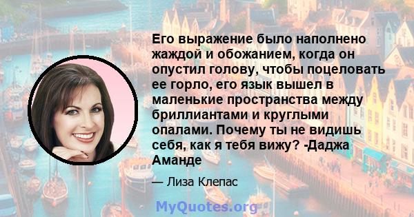 Его выражение было наполнено жаждой и обожанием, когда он опустил голову, чтобы поцеловать ее горло, его язык вышел в маленькие пространства между бриллиантами и круглыми опалами. Почему ты не видишь себя, как я тебя