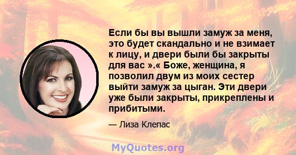 Если бы вы вышли замуж за меня, это будет скандально и не взимает к лицу, и двери были бы закрыты для вас ».« Боже, женщина, я позволил двум из моих сестер выйти замуж за цыган. Эти двери уже были закрыты, прикреплены и 