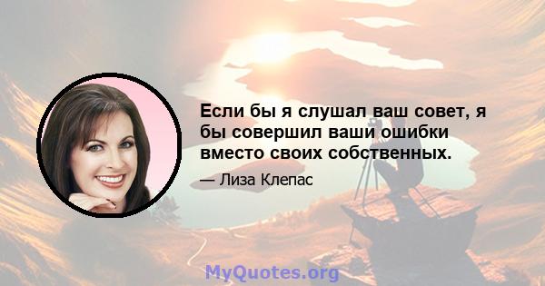 Если бы я слушал ваш совет, я бы совершил ваши ошибки вместо своих собственных.