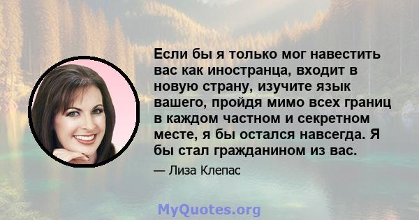 Если бы я только мог навестить вас как иностранца, входит в новую страну, изучите язык вашего, пройдя мимо всех границ в каждом частном и секретном месте, я бы остался навсегда. Я бы стал гражданином из вас.