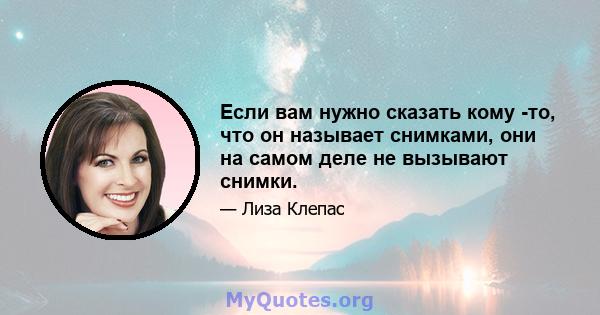 Если вам нужно сказать кому -то, что он называет снимками, они на самом деле не вызывают снимки.