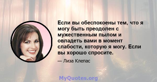 Если вы обеспокоены тем, что я могу быть преодолен с мужественным пылом и овладеть вами в момент слабости, которую я могу. Если вы хорошо спросите.