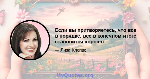 Если вы притворяетесь, что все в порядке, все в конечном итоге становится хорошо.