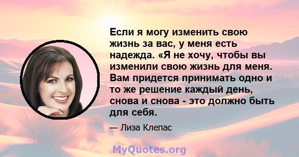 Если я могу изменить свою жизнь за вас, у меня есть надежда. «Я не хочу, чтобы вы изменили свою жизнь для меня. Вам придется принимать одно и то же решение каждый день, снова и снова - это должно быть для себя.