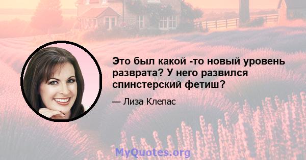 Это был какой -то новый уровень разврата? У него развился спинстерский фетиш?