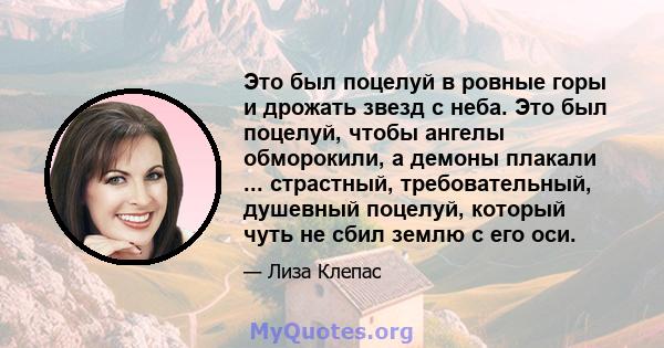 Это был поцелуй в ровные горы и дрожать звезд с неба. Это был поцелуй, чтобы ангелы обморокили, а демоны плакали ... страстный, требовательный, душевный поцелуй, который чуть не сбил землю с его оси.