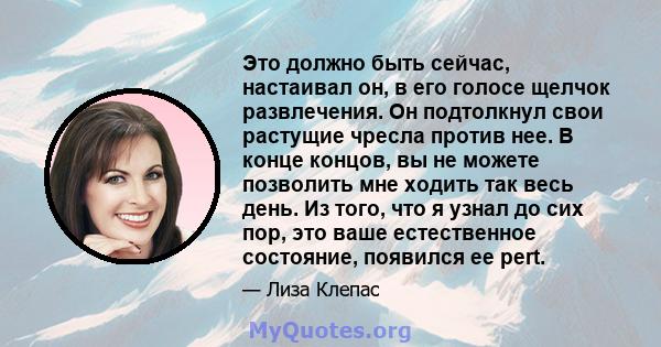 Это должно быть сейчас, настаивал он, в его голосе щелчок развлечения. Он подтолкнул свои растущие чресла против нее. В конце концов, вы не можете позволить мне ходить так весь день. Из того, что я узнал до сих пор, это 