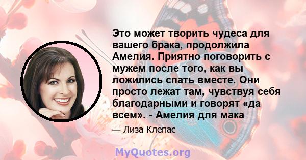 Это может творить чудеса для вашего брака, продолжила Амелия. Приятно поговорить с мужем после того, как вы ложились спать вместе. Они просто лежат там, чувствуя себя благодарными и говорят «да всем». - Амелия для мака