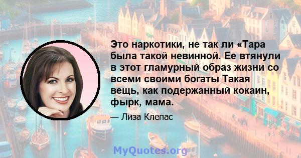 Это наркотики, не так ли «Тара была такой невинной. Ее втянули в этот гламурный образ жизни со всеми своими богаты Такая вещь, как подержанный кокаин, фырк, мама.