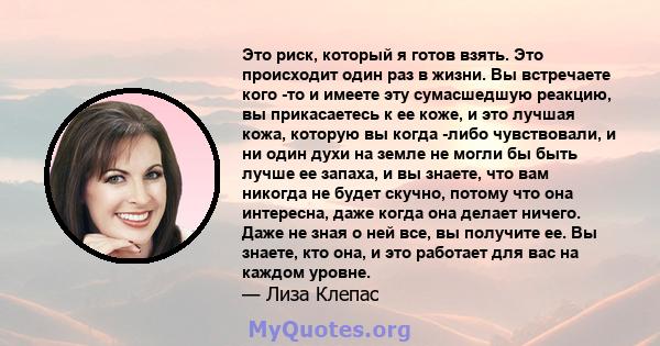 Это риск, который я готов взять. Это происходит один раз в жизни. Вы встречаете кого -то и имеете эту сумасшедшую реакцию, вы прикасаетесь к ее коже, и это лучшая кожа, которую вы когда -либо чувствовали, и ни один духи 