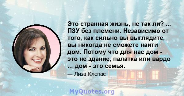 Это странная жизнь, не так ли? ... ПЗУ без племени. Независимо от того, как сильно вы выглядите, вы никогда не сможете найти дом. Потому что для нас дом - это не здание, палатка или вардо ... дом - это семья.