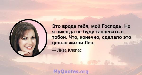 Это вроде тебя, мой Господь. Но я никогда не буду танцевать с тобой. Что, конечно, сделало это целью жизни Лео.