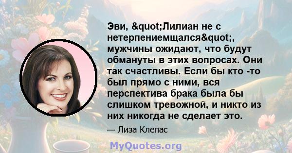 Эви, "Лилиан не с нетерпениемщался", мужчины ожидают, что будут обмануты в этих вопросах. Они так счастливы. Если бы кто -то был прямо с ними, вся перспектива брака была бы слишком тревожной, и никто из них