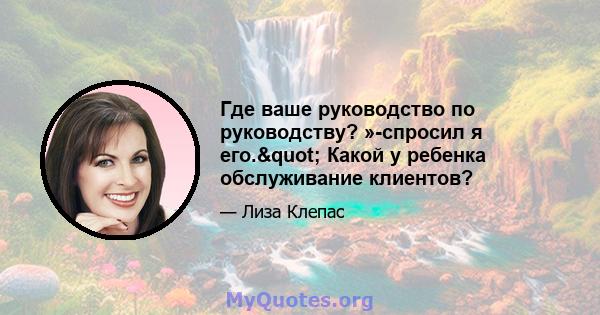 Где ваше руководство по руководству? »-спросил я его." Какой у ребенка обслуживание клиентов?