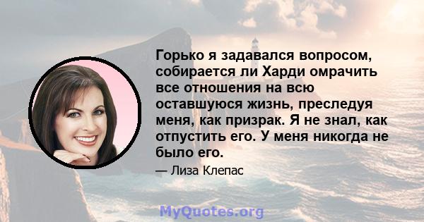 Горько я задавался вопросом, собирается ли Харди омрачить все отношения на всю оставшуюся жизнь, преследуя меня, как призрак. Я не знал, как отпустить его. У меня никогда не было его.