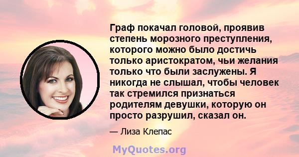 Граф покачал головой, проявив степень морозного преступления, которого можно было достичь только аристократом, чьи желания только что были заслужены. Я никогда не слышал, чтобы человек так стремился признаться родителям 