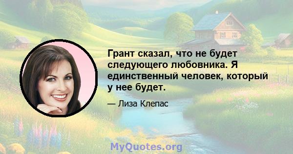 Грант сказал, что не будет следующего любовника. Я единственный человек, который у нее будет.