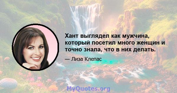 Хант выглядел как мужчина, который посетил много женщин и точно знала, что в них делать.